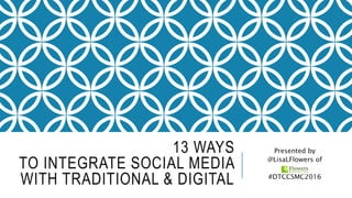 13 WAYS
TO INTEGRATE SOCIAL MEDIA
WITH TRADITIONAL & DIGITAL
Presented by
@LisaLFlowers of
#DTCCSMC2016
 