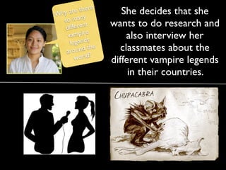 there       She decides that she
W hy are
   s o many
    dif ferent      wants to do research and
     v ampire            also interview her
      legends
    arou   nd the      classmates about the
         world?     different vampire legends
                         in their countries.
 