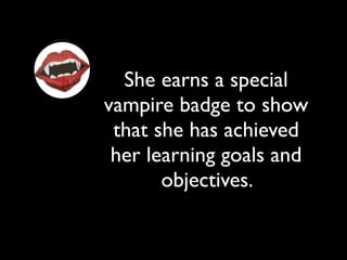 She earns a special
vampire badge to show
 that she has achieved
 her learning goals and
       objectives.
 