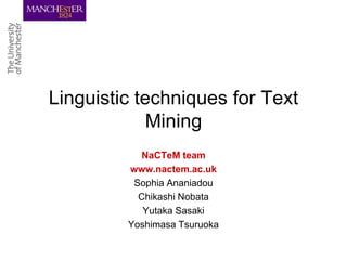 Linguistic techniques for Text
             Mining
            NaCTeM team
         www.nactem.ac.uk
          Sophia Ananiadou
           Chikashi Nobata
            Yutaka Sasaki
         Yoshimasa Tsuruoka
 