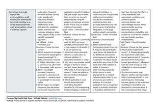 - Remember to provide
appropriate
accommodations so all
learners can demonstrate
their understanding (e.g.,
varied response formats,
small group options, visual
or auditory supports
explanation. Required
evidence includes correct
order, wavelength-
frequency direction,
frequency-energy
relationship, or the
limitation of a simplified
model. Learners may
annotate a diagram, place
cards, explain orally, or use a
partially completed
organizer.
Quick Check - 5-Item
Formative Quiz
Directions: Choose the best
answer.
1. Which sequence is arranged
from shortest wavelength to
longest wavelength? A.
Radio, microwave, infrared
B. Visible, ultraviolet, x-ray
C. Gamma, x-ray, ultraviolet
D. Microwave, radio, gamma
2. When wavelength
increases, frequency
generally: A. decreases B.
increases C. remains equal
to wavelength D. becomes
visible
3. Which region has a higher
frequency than ultraviolet
but a lower frequency than
application, benefit, limitation,
and precaution. Each learner
then presents one scenario
independently using the
property-to-purpose sentence
frame. Visual, oral, or written
evidence is accepted.
Quick Check - 5-Item Formative
Quiz
Directions: Choose the best
answer.
1. Which EM region is commonly
used for Wi-Fi and many
satellite communication links?
A. Microwave B. Ultraviolet C.
X-ray D. Gamma ray
2. A thermal camera primarily
detects: A. radio waves B.
infrared radiation C.
ultraviolet radiation D. x-rays
3. Why can x-rays produce useful
images of bones? A. Bones
and soft tissues absorb x-rays
differently B. X-rays are sound
waves C. X-rays are visible to
the eye D. Bones broadcast
radio signals
4. Which application is most
directly associated with
controlled ultraviolet
radiation? A. FM broadcasting
B. Bone imaging C. Surface or
relevant, limitations or
uncertainty, and an actionable
safety recommendation.
Groups also rewrite two
misleading claims into
accurate statements and cite
their sources. Oral briefing,
infographic, or one-page
written output is acceptable.
Quick Check - 5-Item Formative
Quiz
Directions: Choose the best
answer.
1. Which statement best
distinguishes hazard from risk?
A. Hazard is the potential to
cause harm; risk depends on
the likelihood and severity
under exposure conditions B.
Hazard and risk always mean
exactly the same thing C. Risk
exists only when radiation is
visible D. Hazard is
determined by popularity
2. Which source is most
appropriate for a medical
radiation-safety claim? A. An
anonymous post with no
evidence B. A current
publication from a recognized
health or scientific institution
C. A product advertisement
least four risk, harmful-effect, or
safety statements with
appropriate conditions; one
audience-specific
recommendation; and
acknowledged sources. Peers
assess scientific accuracy,
reasoning, balanced
communication, readability, and
source use. Each learner answers
one new transfer question
independently.
Quick Check - 5-Item Formative
Quiz
Directions: Choose the best answer.
1. Which poster statement is
correct? A. Wavelength generally
decreases from radio waves
toward gamma rays B. Frequency
decreases from radio waves
toward gamma rays C. All regions
have the same energy D. Only
visible light is electromagnetic
radiation
2. A community needs long-
distance wireless communication.
Which reasoning is best? A. Use
radio-frequency technology
because signals can be generated,
modulated, transmitted, and
detected for communication B.
Use x-rays because they image
______________________________________________________________________________
Prepared by DepEd Club Team | Official Website: DepEdClub.com
NOTICE: Freely shared to support teachers. Please do not sell, re-upload, redistribute or publish elsewhere.
 