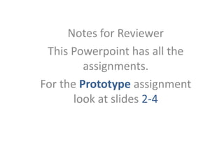 Notes for Reviewer
This Powerpoint has all the
assignments.
For the Prototype assignment
look at slides 2-4
 