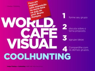Design Thinking — Coolhunting • | IED | BR | SP | Fabio Silveira
Design Thinking73
WORLD
VISUAL
CAFÉ
1
2
3
4
forme seu grupo
Compartilhe com
os demais grupos.
agrupe ideias
discuta sobre o
tema proposto.
COOLHUNTING
Faça um
registro
para exposição
na sexta-feira
na aula do
prof. Bruno
Pompeu
 
