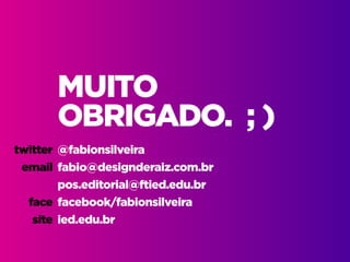 Design Thinking — Coolhunting • | IED | BR | SP | Fabio Silveira
Design Thinking82
MUITO
OBRIGADO. ; )
@fabionsilveira
fabio@designderaiz.com.br
pos.editorial@ftied.edu.br
facebook/fabionsilveira
ied.edu.br
twitter
email
face
site
 