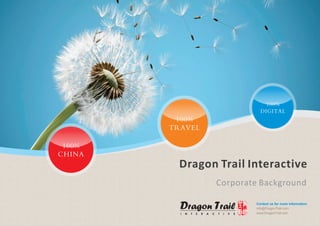 100%
                           DIGITAL
         100%
        TRAVEL

 100%
CHINA
          Dragon Trail Interactive
                 Corporate Background

                         Contact us for more information:
                         info@DragonTrail.com
                         www.DragonTrail.com
 