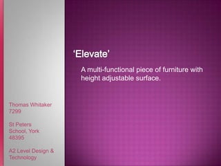 ‘Elevate’ A multi-functional piece of furniture with height adjustable surface. Thomas Whitaker 7299 St Peters School, York 48395 A2 Level Design & Technology 