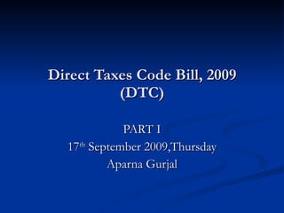 Direct Taxes Code Bill, 2009 (DTC) PART I 17 th  September 2009,Thursday Aparna Gurjal 