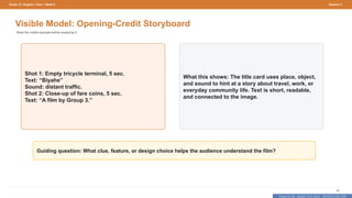 Prepared By: DepEd Club Team - DEPEDCLUB.COM
Prepared By: DepEd Club Team - DEPEDCLUB.COM
Grade 10 | English | Term 1 Week 9 Session 2
26
Visible Model: Opening-Credit Storyboard
Read the visible example before analyzing it.
Shot 1: Empty tricycle terminal, 5 sec.
Text: “Biyahe”
Sound: distant traffic.
Shot 2: Close-up of fare coins, 5 sec.
Text: “A film by Group 3.”
What this shows: The title card uses place, object,
and sound to hint at a story about travel, work, or
everyday community life. Text is short, readable,
and connected to the image.
Guiding question: What clue, feature, or design choice helps the audience understand the film?
 