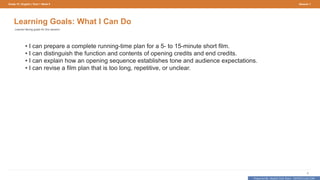 Prepared By: DepEd Club Team - DEPEDCLUB.COM
Prepared By: DepEd Club Team - DEPEDCLUB.COM
Grade 10 | English | Term 1 Week 9 Session 1
8
Learning Goals: What I Can Do
Learner-facing goals for this session.
• I can prepare a complete running-time plan for a 5- to 15-minute short film.
• I can distinguish the function and contents of opening credits and end credits.
• I can explain how an opening sequence establishes tone and audience expectations.
• I can revise a film plan that is too long, repetitive, or unclear.
 