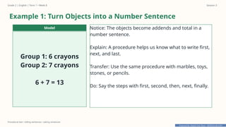 Prepared By: DepEd Club Team - DEPEDCLUB.COM
Prepared By: DepEd Club Team - DEPEDCLUB.COM
Grade 2 | English | Term 1 • Week 8 Session 3
Procedural text • telling sentences • asking sentences
Example 1: Turn Objects into a Number Sentence
Model
Group 1: 6 crayons
Group 2: 7 crayons
6 + 7 = 13
Notice: The objects become addends and total in a
number sentence.
Explain: A procedure helps us know what to write first,
next, and last.
Transfer: Use the same procedure with marbles, toys,
stones, or pencils.
Do: Say the steps with first, second, then, next, finally.
 