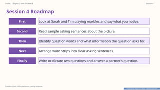Prepared By: DepEd Club Team - DEPEDCLUB.COM
Prepared By: DepEd Club Team - DEPEDCLUB.COM
Grade 2 | English | Term 1 • Week 8 Session 4
Procedural text • telling sentences • asking sentences
Session 4 Roadmap
First Look at Sarah and Tim playing marbles and say what you notice.
Second Read sample asking sentences about the picture.
Then Identify question words and what information the question asks for.
Next Arrange word strips into clear asking sentences.
Finally Write or dictate two questions and answer a partner’s question.
 