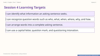 Prepared By: DepEd Club Team - DEPEDCLUB.COM
Prepared By: DepEd Club Team - DEPEDCLUB.COM
Grade 2 | English | Term 1 • Week 8 Session 4
Procedural text • telling sentences • asking sentences
Session 4 Learning Targets
I can identify what information an asking sentence seeks.
I can recognize question words such as who, what, when, where, why, and how.
I can arrange words into a complete asking sentence.
I can use a capital letter, question mark, and questioning intonation.
 