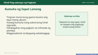 Prepared By: DepEd Club Team - DEPEDCLUB.COM
Prepared By: DepEd Club Team - DEPEDCLUB.COM
Hindi Pag-aaksaya ng Pagkain GMRC 2 | Term 1 Week 9
Kumuha ng Sapat Lamang
Tingnan muna kung gaano karami ang
kaya mong ubusin.
Huwag kumuha nang sobra kung hindi
sigurado.
Pahalagahan ang pagkain na inihanda ng
pamilya.
Magpasalamat sa biyayang natatanggap.
Masinop na kilos
“Kakainin ko ang sapat. Hindi
ko itatapon ang pagkaing
maaari pang kainin.”
Pagtitipid na Nakabubuti sa Kapaligiran 11
 