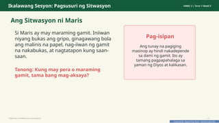 Prepared By: DepEd Club Team - DEPEDCLUB.COM
Prepared By: DepEd Club Team - DEPEDCLUB.COM
Ikalawang Sesyon: Pagsusuri ng Sitwasyon GMRC 2 | Term 1 Week 9
Ang Sitwasyon ni Maris
Si Maris ay may maraming gamit. Iniiwan
niyang bukas ang gripo, ginagawang bola
ang malinis na papel, nag-iiwan ng gamit
na nakabukas, at nagtatapon kung saan-
saan.
Tanong: Kung may pera o maraming
gamit, tama bang mag-aksaya?
Pag-isipan
Ang tunay na pagiging
masinop ay hindi nakadepende
sa dami ng gamit. Ito ay
tamang pagpapahalaga sa
yaman ng Diyos at kalikasan.
Pagtitipid na Nakabubuti sa Kapaligiran 15
 