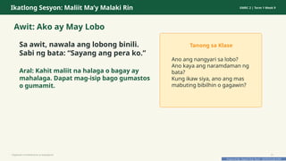 Prepared By: DepEd Club Team - DEPEDCLUB.COM
Prepared By: DepEd Club Team - DEPEDCLUB.COM
Ikatlong Sesyon: Maliit Ma’y Malaki Rin GMRC 2 | Term 1 Week 9
Awit: Ako ay May Lobo
Sa awit, nawala ang lobong binili.
Sabi ng bata: “Sayang ang pera ko.”
Aral: Kahit maliit na halaga o bagay ay
mahalaga. Dapat mag-isip bago gumastos
o gumamit.
Tanong sa Klase
Ano ang nangyari sa lobo?
Ano kaya ang naramdaman ng
bata?
Kung ikaw siya, ano ang mas
mabuting bibilhin o gagawin?
Pagtitipid na Nakabubuti sa Kapaligiran 21
 