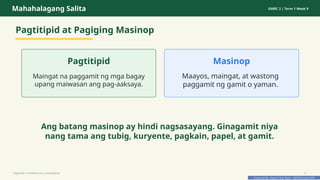 Prepared By: DepEd Club Team - DEPEDCLUB.COM
Prepared By: DepEd Club Team - DEPEDCLUB.COM
Mahahalagang Salita GMRC 2 | Term 1 Week 9
Pagtitipid at Pagiging Masinop
Pagtitipid
Maingat na paggamit ng mga bagay
upang maiwasan ang pag-aaksaya.
Masinop
Maayos, maingat, at wastong
paggamit ng gamit o yaman.
Ang batang masinop ay hindi nagsasayang. Ginagamit niya
nang tama ang tubig, kuryente, pagkain, papel, at gamit.
Pagtitipid na Nakabubuti sa Kapaligiran 6
 