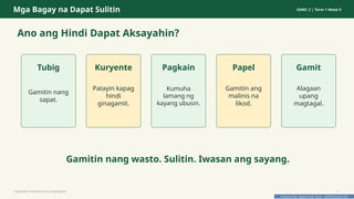 Prepared By: DepEd Club Team - DEPEDCLUB.COM
Prepared By: DepEd Club Team - DEPEDCLUB.COM
Mga Bagay na Dapat Sulitin GMRC 2 | Term 1 Week 9
Ano ang Hindi Dapat Aksayahin?
Tubig
Gamitin nang
sapat.
Kuryente
Patayin kapag
hindi
ginagamit.
Pagkain
Kumuha
lamang ng
kayang ubusin.
Papel
Gamitin ang
malinis na
likod.
Gamit
Alagaan
upang
magtagal.
Gamitin nang wasto. Sulitin. Iwasan ang sayang.
Pagtitipid na Nakabubuti sa Kapaligiran 7
 