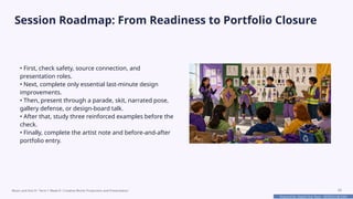 Prepared By: DepEd Club Team - DEPEDCLUB.COM
Prepared By: DepEd Club Team - DEPEDCLUB.COM
Session Roadmap: From Readiness to Portfolio Closure
• First, check safety, source connection, and
presentation roles.
• Next, complete only essential last-minute design
improvements.
• Then, present through a parade, skit, narrated pose,
gallery defense, or design-board talk.
• After that, study three reinforced examples before the
check.
• Finally, complete the artist note and before-and-after
portfolio entry.
Music and Arts 8 • Term 1 Week 8 • Creative Works Production and Presentation 20
 