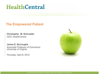Christopher  M. Schroeder CEO, HealthCentral James E. Burroughs  Associate Professor of Commerce, University of Virginia Thursday, April 8, 2010 All information within this presentation is confidential. Copyright © 2010 HealthCentral. All rights reserved. The Empowered Patient 
