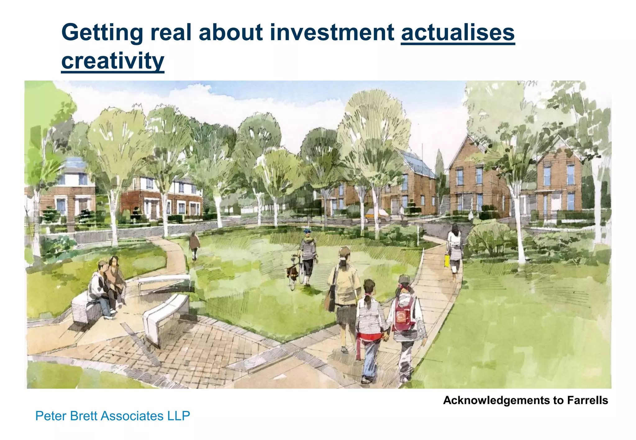 Peter Brett Associates LLP
Getting real about investment actualises
creativity
Acknowledgements to Farrells
 