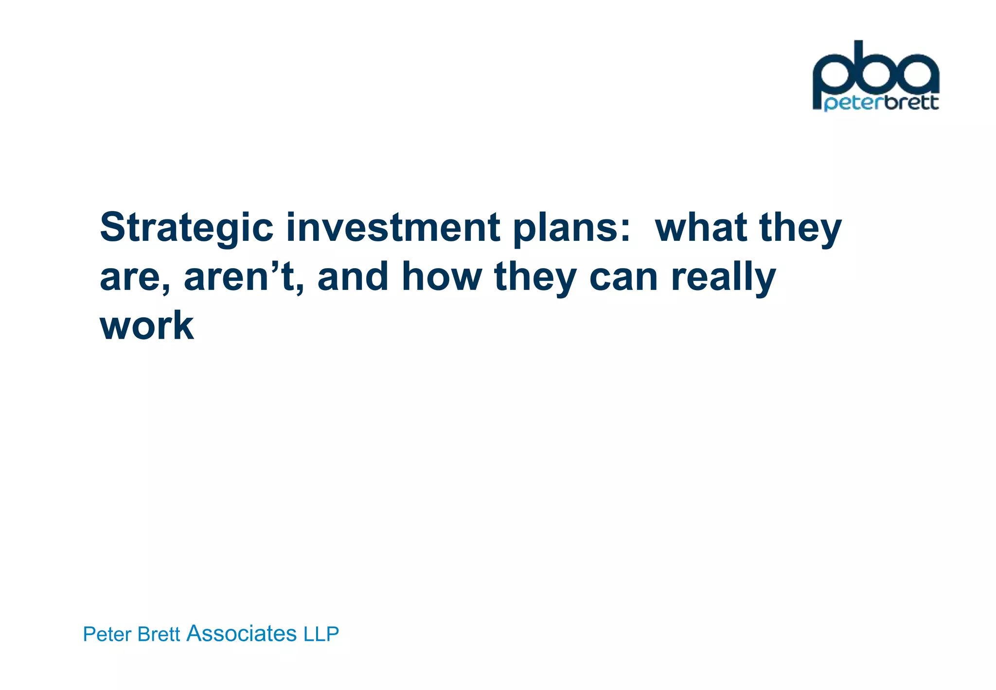 Peter Brett Associates LLP
Strategic investment plans: what they
are, aren’t, and how they can really
work
 