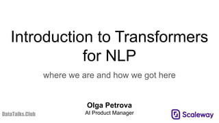 Introduction to Transformers
for NLP
where we are and how we got here
Olga Petrova
AI Product Manager
DataTalks.Club
 