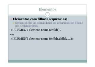 Elementos
 Elementos com filhos (sequências)
 Elementos com um ou mais filhos são declarados com o nome
dos elementos filhos.
<!ELEMENT element-name (child1)>
ou
<!ELEMENT element-name (child1,child2,...)>
 