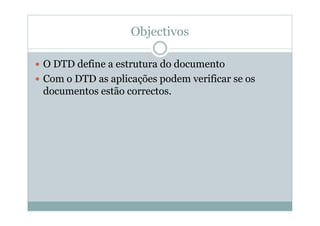 Objectivos
 O DTD define a estrutura do documento
 Com o DTD as aplicações podem verificar se os
documentos estão correctos.
 