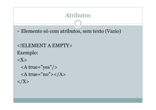Atributos
 Elemento só com atributos, sem texto (Vazio)
<!ELEMENT A EMPTY>
Exemplo:
<X>
<A true="yes"/>
<A true="no"></A>
</X>
 