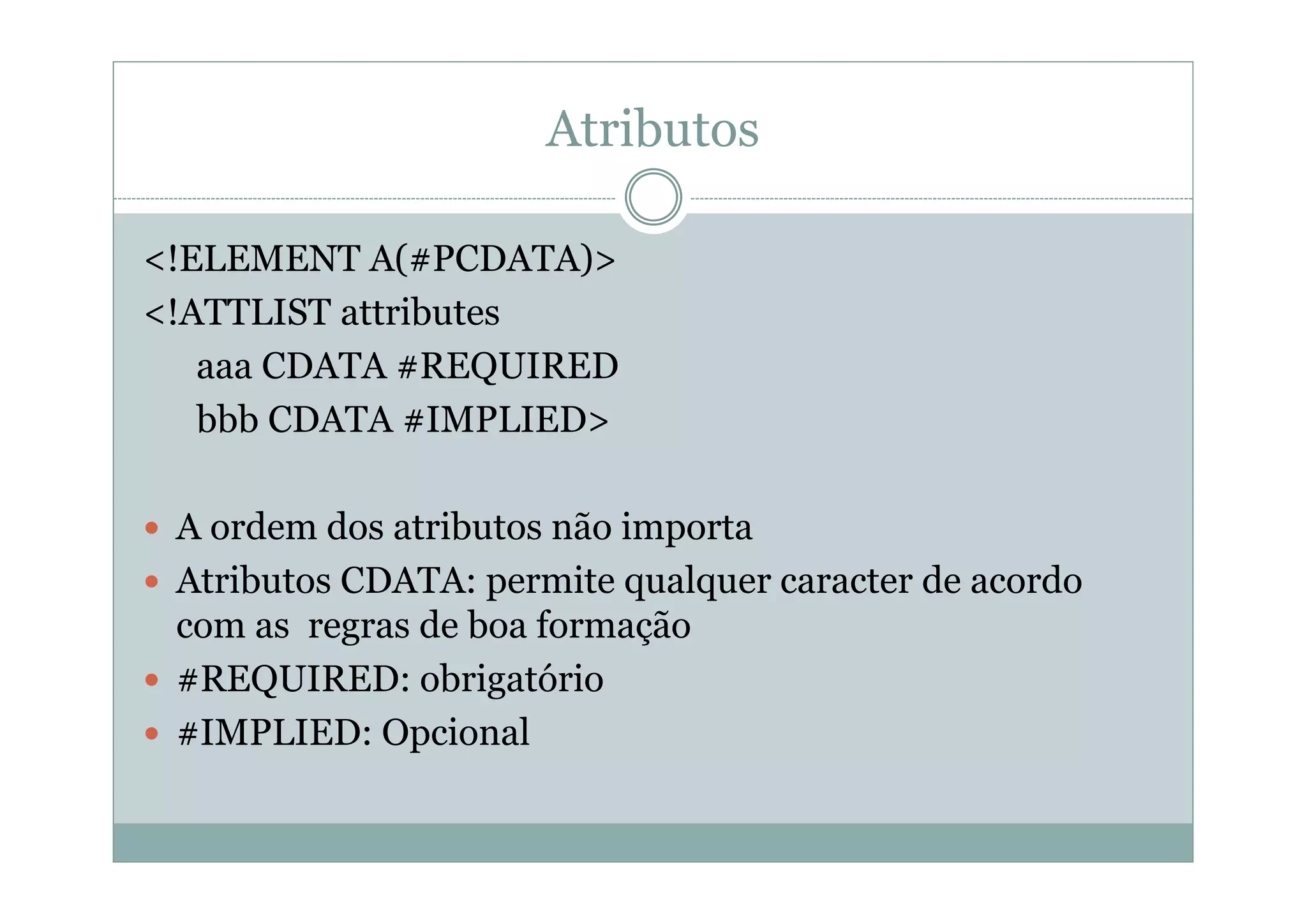 Atributos
<!ELEMENT A(#PCDATA)>
<!ATTLIST attributes
aaa CDATA #REQUIRED
bbb CDATA #IMPLIED>
 A ordem dos atributos não importa
 Atributos CDATA: permite qualquer caracter de acordo
com as regras de boa formação
 #REQUIRED: obrigatório
 #IMPLIED: Opcional
 