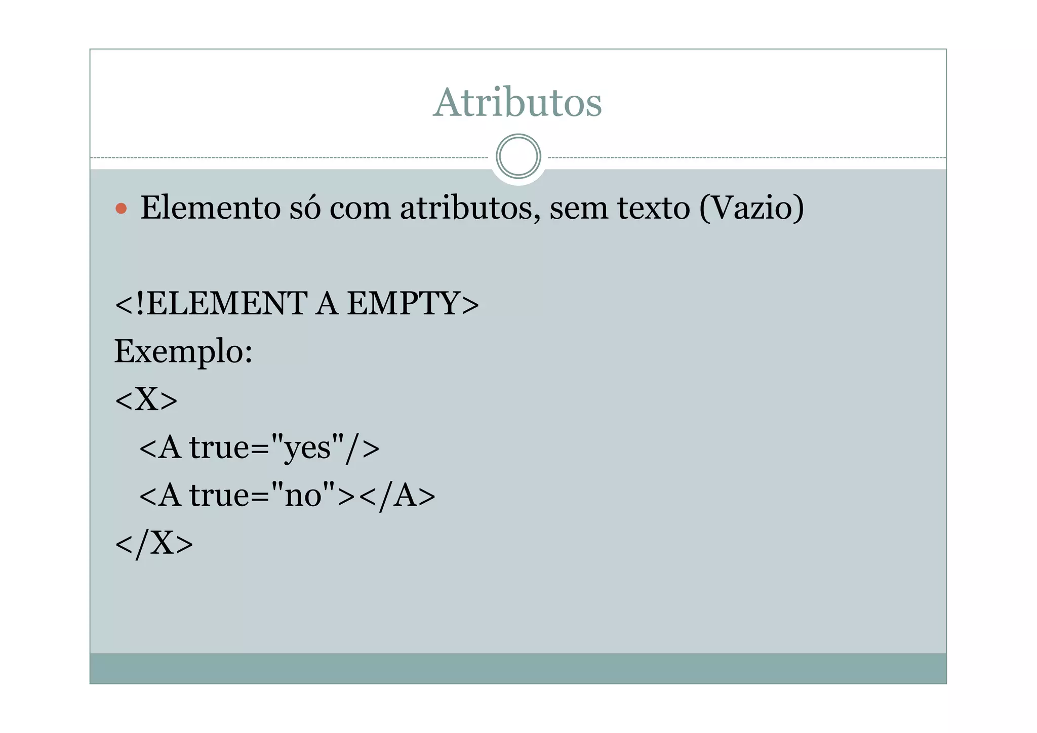 Atributos
 Elemento só com atributos, sem texto (Vazio)
<!ELEMENT A EMPTY>
Exemplo:
<X>
<A true="yes"/>
<A true="no"></A>
</X>
 
