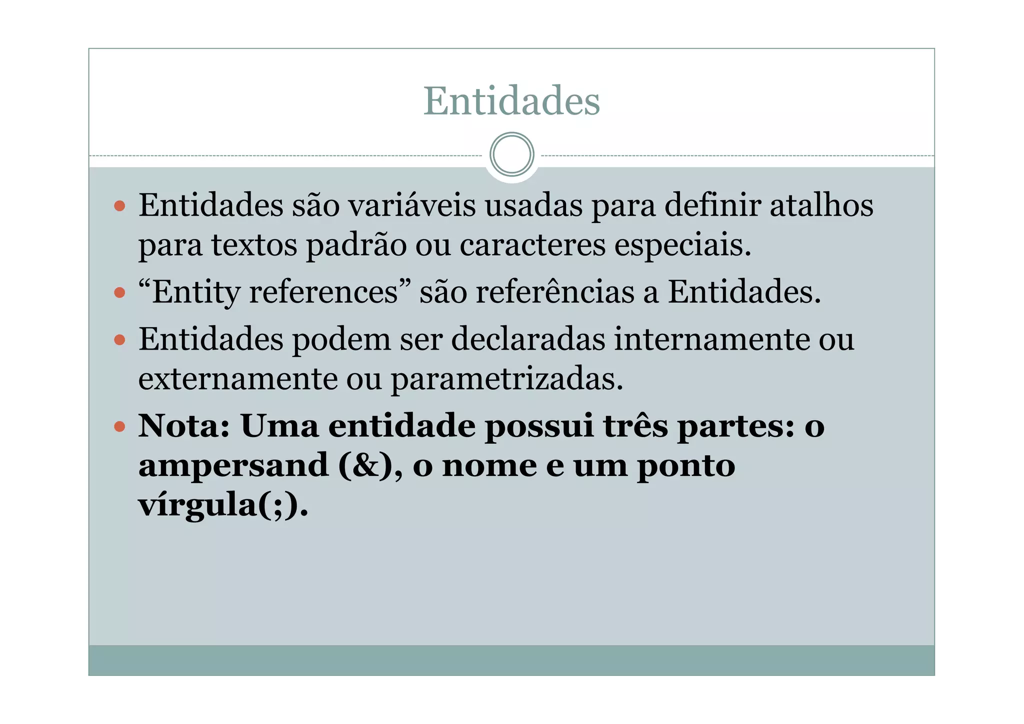 Entidades
 Entidades são variáveis usadas para definir atalhos
para textos padrão ou caracteres especiais.
 “Entity references” são referências a Entidades.
 Entidades podem ser declaradas internamente ou
externamente ou parametrizadas.
 Nota: Uma entidade possui três partes: o
ampersand (&), o nome e um ponto
vírgula(;).
 