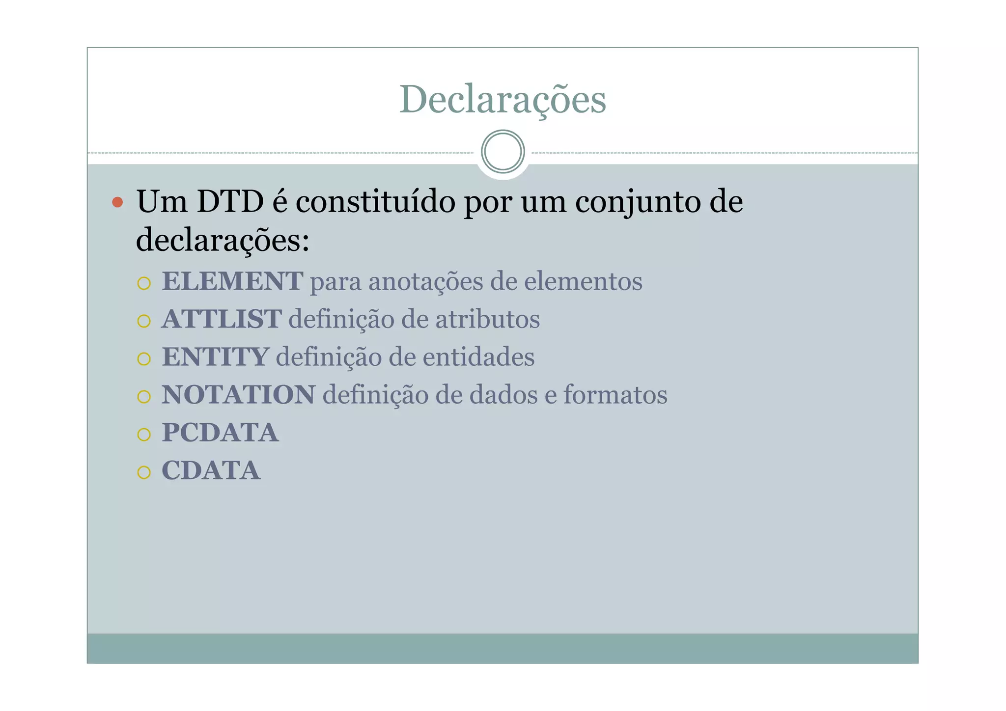 Declarações
 Um DTD é constituído por um conjunto de
declarações:
 ELEMENT para anotações de elementos
 ATTLIST definição de atributos
 ENTITY definição de entidades
 NOTATION definição de dados e formatos
 PCDATA
 CDATA
 
