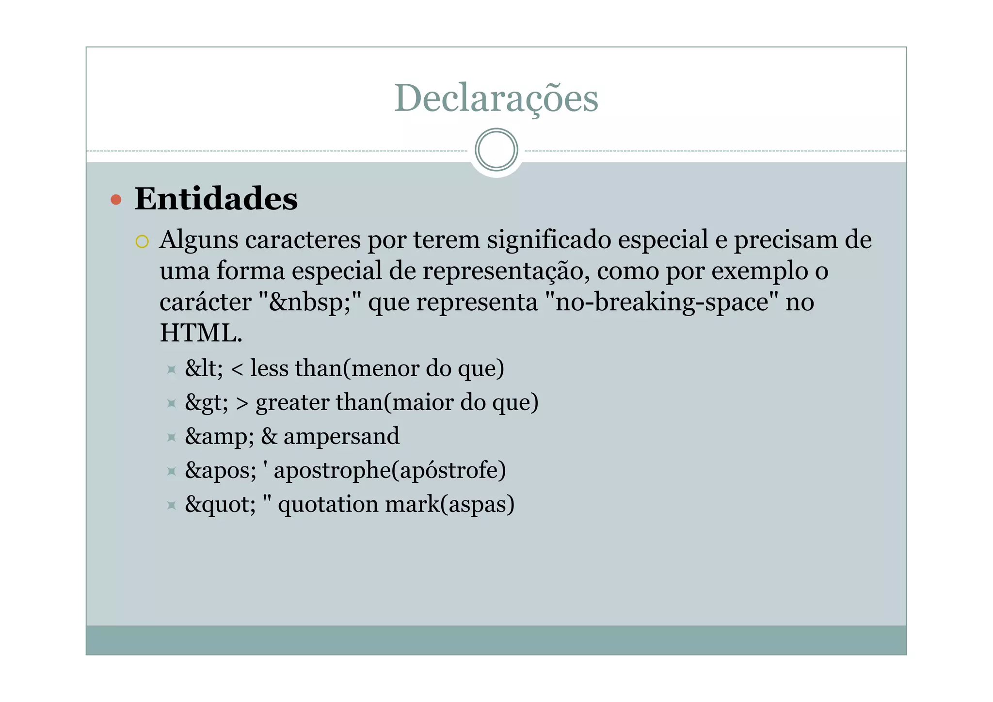 Declarações
 Entidades
 Alguns caracteres por terem significado especial e precisam de
uma forma especial de representação, como por exemplo o
carácter "&nbsp;" que representa "no-breaking-space" no
HTML.
 < < less than(menor do que)
 > > greater than(maior do que)
 &amp; & ampersand
 ' ' apostrophe(apóstrofe)
 " " quotation mark(aspas)
 