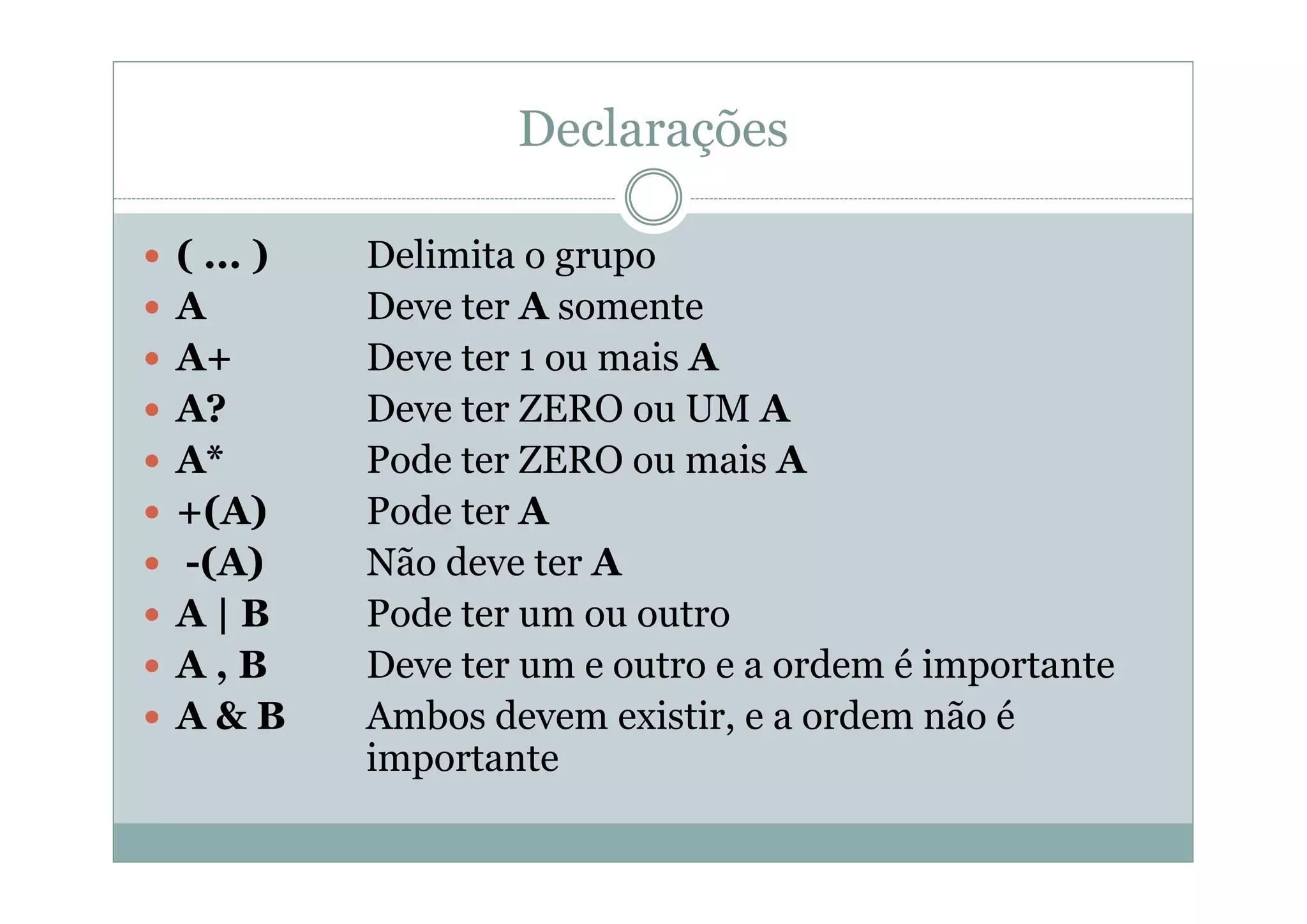 Declarações
 ( ... ) Delimita o grupo
 A Deve ter A somente
 A+ Deve ter 1 ou mais A
 A? Deve ter ZERO ou UM A
 A* Pode ter ZERO ou mais A
 +(A) Pode ter A
 -(A) Não deve ter A
 A | B Pode ter um ou outro
 A , B Deve ter um e outro e a ordem é importante
 A & B Ambos devem existir, e a ordem não é
importante
 