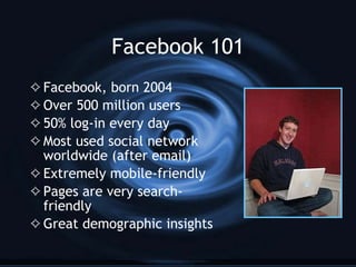 Facebook 101 <ul><li>Facebook, born 2004 </li></ul><ul><li>Over 500 million users </li></ul><ul><li>50% log-in every day <...