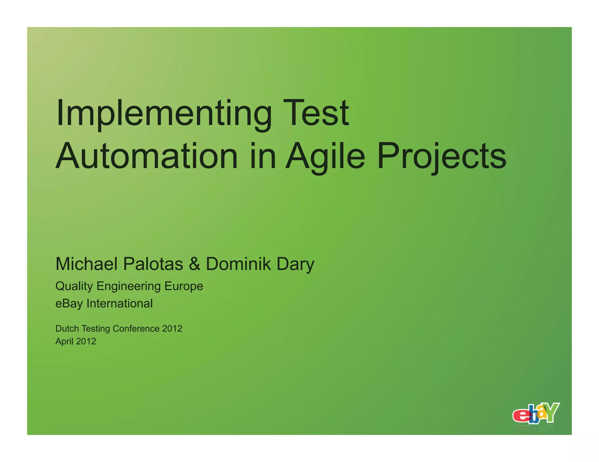 Implementing Test Automation in Agile Projects Michael Palotas & Dominik Dary Quality Engineering Europe eBay International Dutch Testing Conference 2012 April 2012 