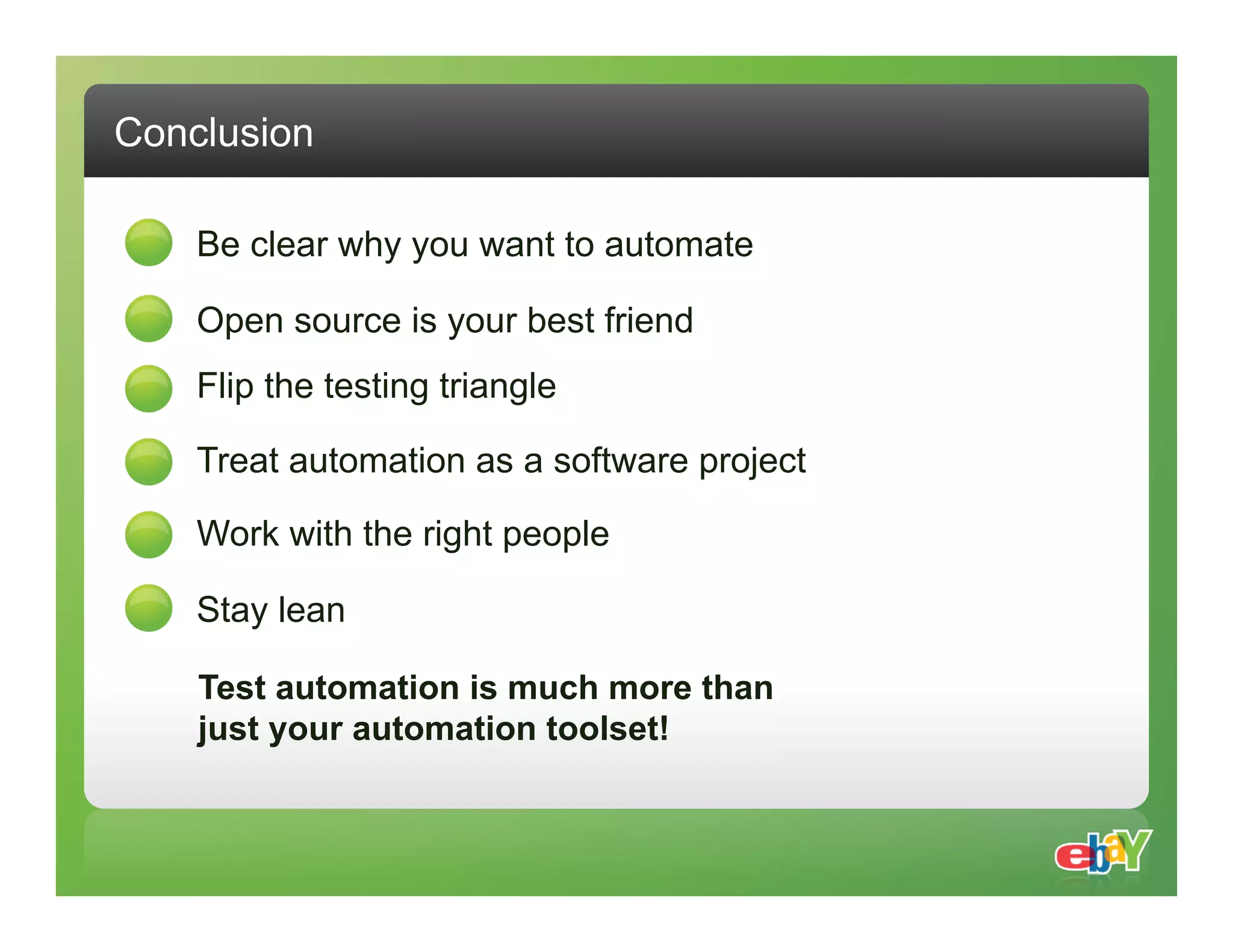 Conclusion Be clear why you want to automate Open source is your best friend Flip the testing triangle Treat automation as a software project Work with the right people Stay lean Test automation is much more than just your automation toolset! 