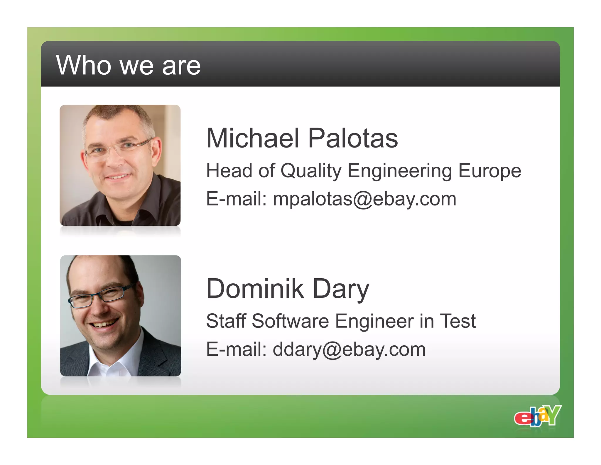 Who we are Michael Palotas Head of Quality Engineering Europe E-mail: mpalotas@ebay.com Dominik Dary Staff Software Engineer in Test E-mail: ddary@ebay.com 