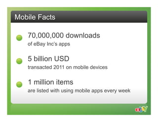 Mobile Facts

   70,000,000 downloads
   of eBay Inc’s apps

   5 billion USD
   transacted 2011 on mobile devices

   1 million items
   are listed with using mobile apps every week
 