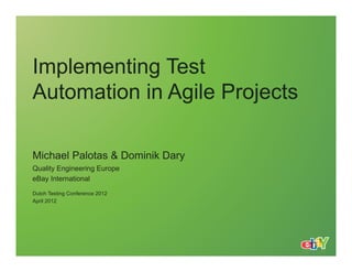 Implementing Test
Automation in Agile Projects

Michael Palotas & Dominik Dary
Quality Engineering Europe
eBay International

Dutch Testing Conference 2012
April 2012
 