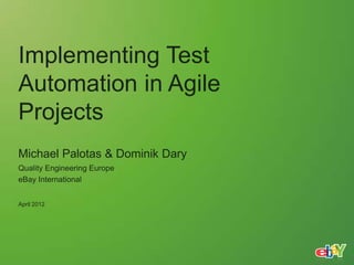 Implementing Test
Automation in Agile
Projects
Michael Palotas & Dominik Dary
Quality Engineering Europe
eBay International


April 2012
 