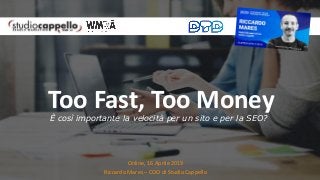 Online, 16 Aprile 2019
Riccardo Mares – COO di Studio Cappello
Too Fast, Too MoneyÈ così importante la velocità per un sito e per la SEO?
 