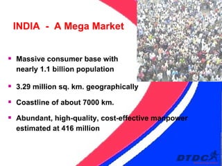 Massive consumer base with nearly 1.1 billion population INDIA  -  A Mega Market 3.29 million sq. km.   geographically Coastline of about 7000 km. Abundant, high-quality, cost-effective manpower estimated at 416 million 