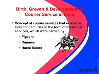 Concept of courier services had existed in India for centuries in the form of messenger services, which were carried by: Pigeons Runners  Horse Riders Birth, Growth & Development of Courier Service in India 