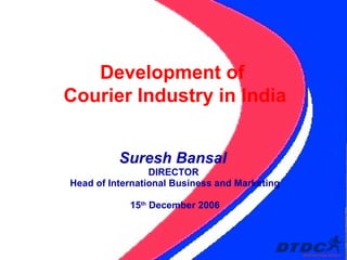 Suresh Bansal   DIRECTOR  Head of International Business and Marketing 15 th  December 2006 Development of  Courier Industry in India 