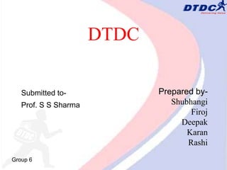 DTDC

   Submitted to-             Prepared by-
   Prof. S S Sharma             Shubhangi
                                     Firoj
                                  Deepak
                                    Karan
                                    Rashi
Group 6
 