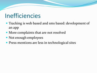 Inefficiencies
 Tracking is web based and sms based: development of
an app
 More complaints that are not resolved
 Not enough employees
 Press mentions are less in technological sites
 