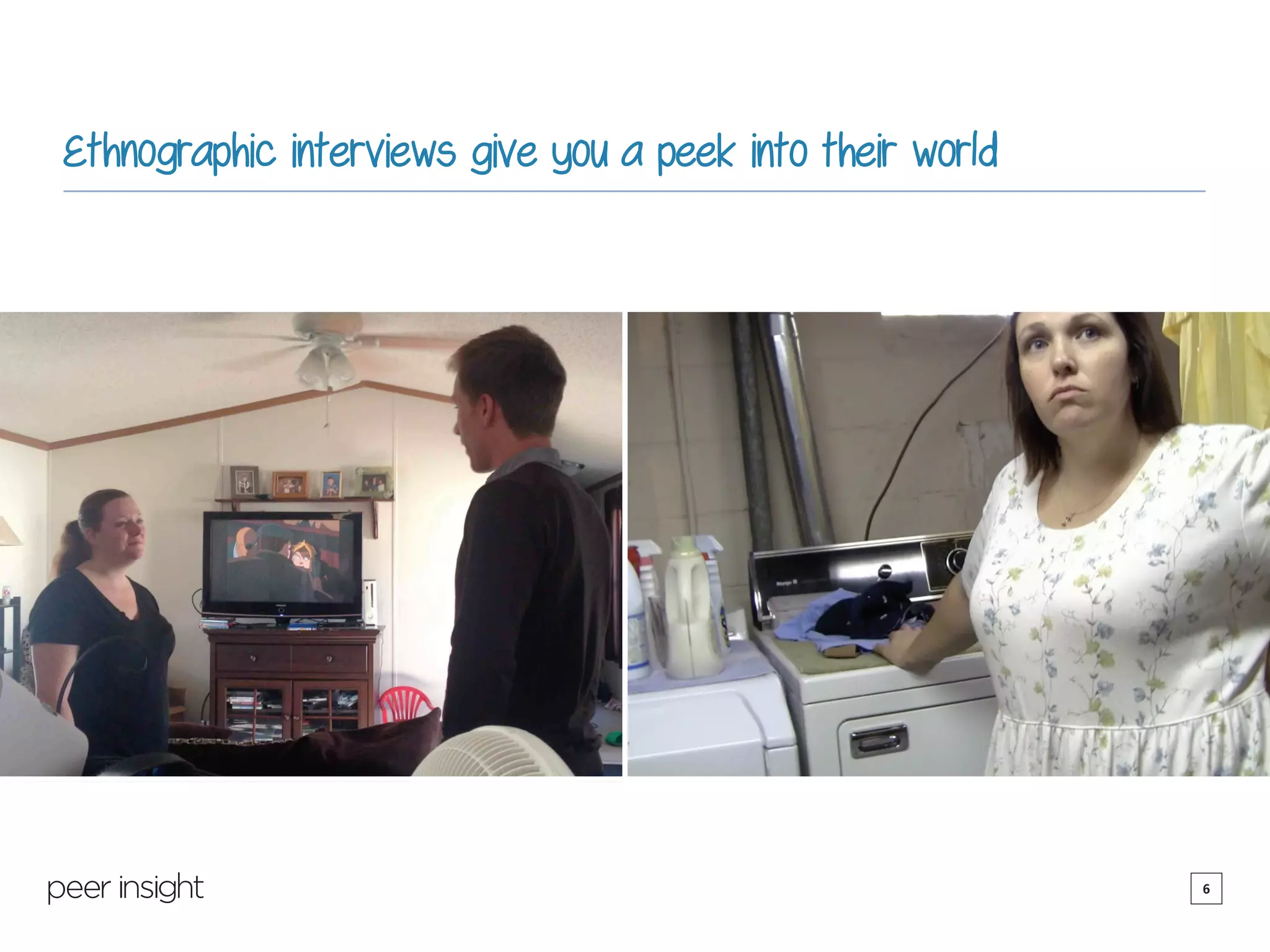 6
Ethnographic interviews give you a peek into their world
 