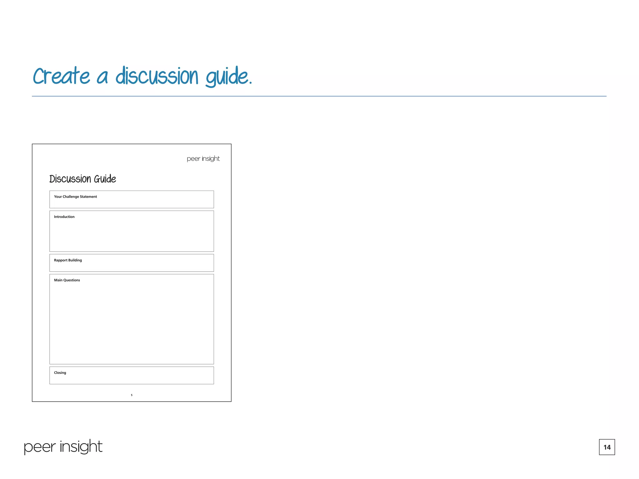 14
Create a discussion guide.
5
Discussion Guide
Your Challenge Statement
Introduction
Main Questions
Rapport Building
Closing
 